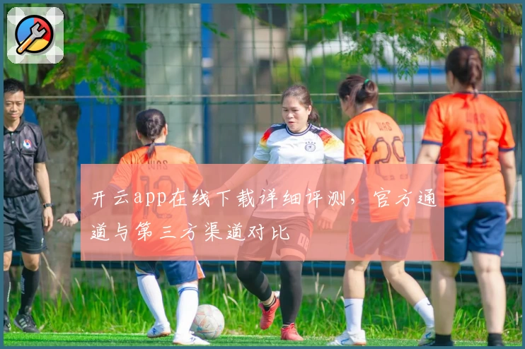 开云app在线下载详细评测，官方通道与第三方渠道对比