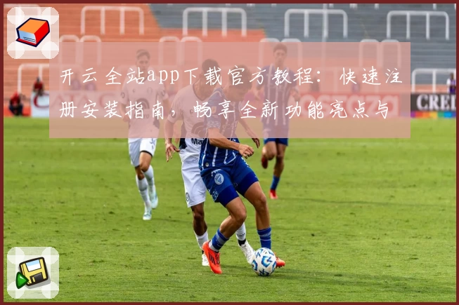 开云全站app下载官方教程:快速注册安装指南,畅享全新功能亮点与极致使用体验