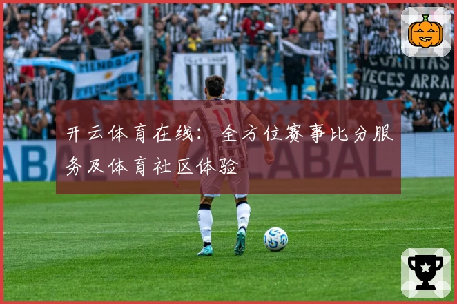 开云体育在线:全方位赛事比分服务及体育社区体验