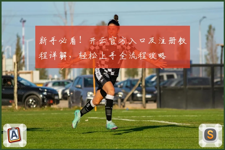 新手必看！开云官方入口及注册教程详解，轻松上手全流程攻略