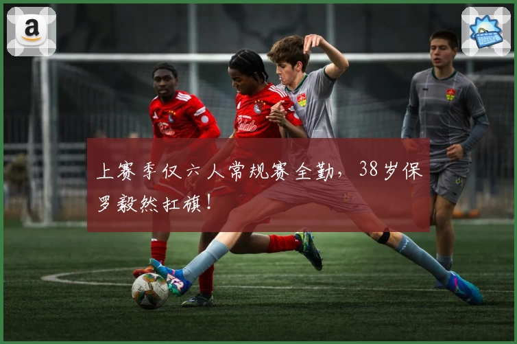 上赛季仅六人常规赛全勤,38岁保罗毅然扛旗!