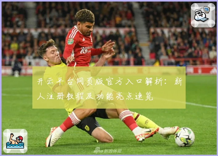 开云平台网页版官方入口解析:新人注册教程及功能亮点速览