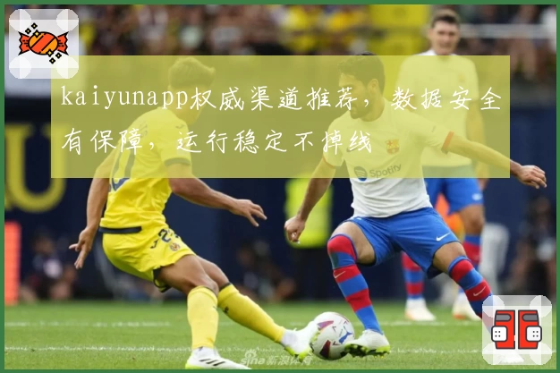 kaiyunapp权威渠道推荐，数据安全有保障，运行稳定不掉线
