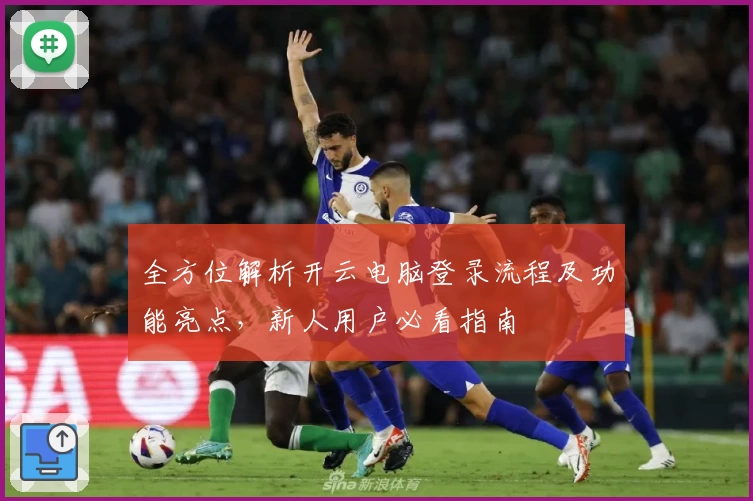 全方位解析开云电脑登录流程及功能亮点，新人用户必看指南