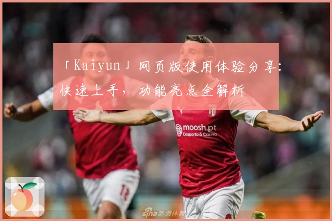 「Kaiyun」网页版使用体验分享:快速上手,功能亮点全解析
