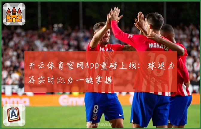 开云体育官网App重磅上线：球迷力荐实时比分一键掌握