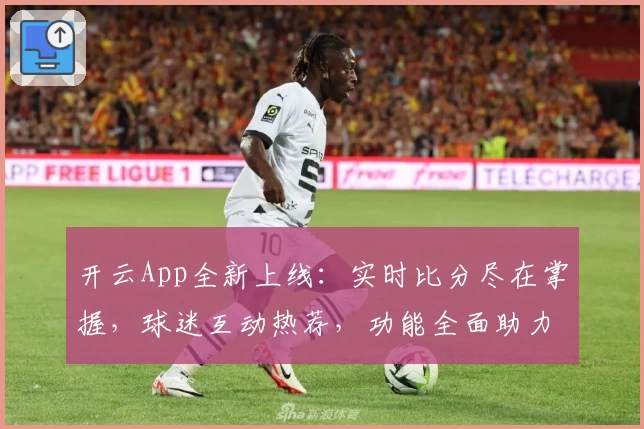 开云App全新上线:实时比分尽在掌握,球迷互动热荐,功能全面助力赛事追踪