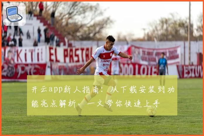 开云app新人指南：从下载安装到功能亮点解析，一文带你快速上手