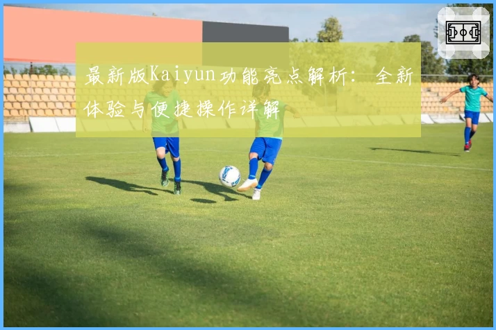 最新版Kaiyun功能亮点解析:全新体验与便捷操作详解