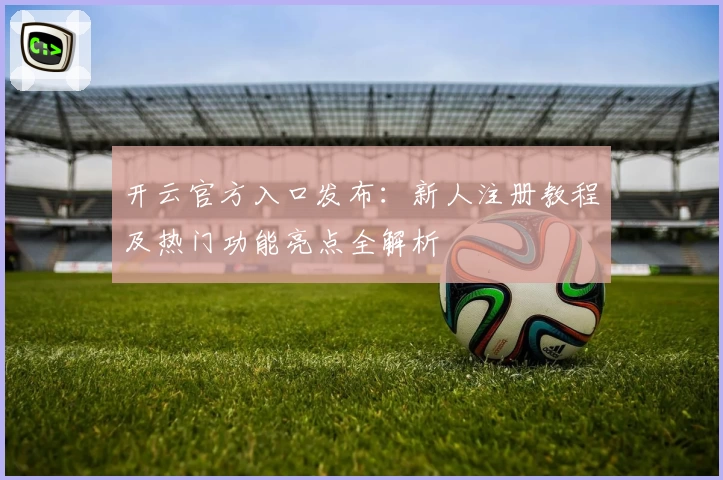 开云官方入口发布:新人注册教程及热门功能亮点全解析