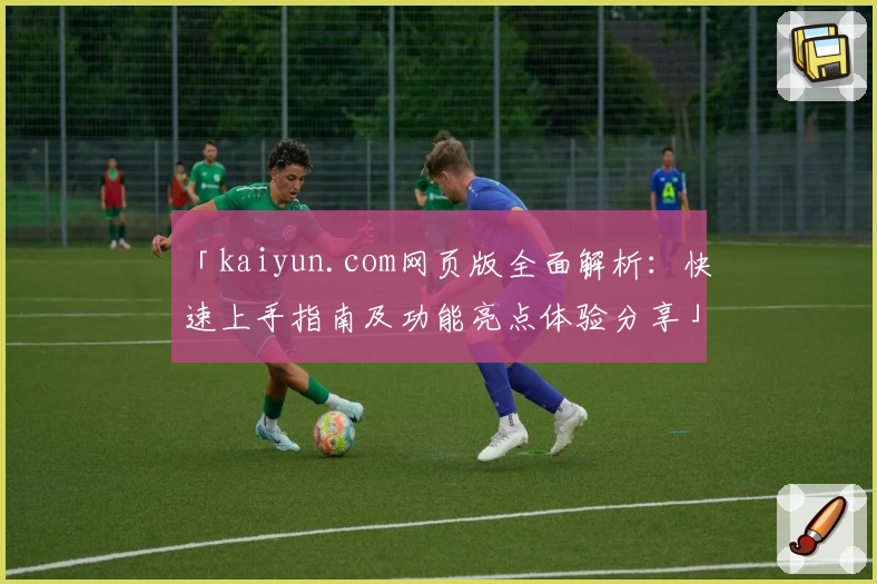 「kaiyun.com网页版全面解析：快速上手指南及功能亮点体验分享」