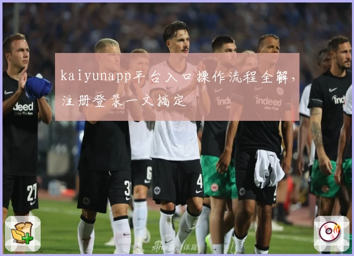 kaiyunapp平台入口操作流程全解，注册登录一文搞定