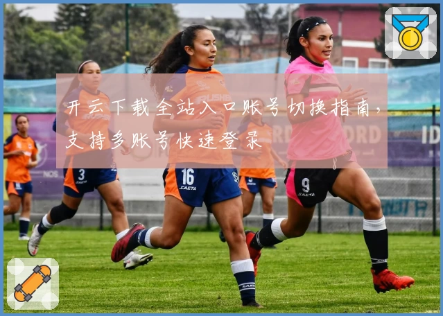 开云下载全站入口账号切换指南，支持多账号快速登录