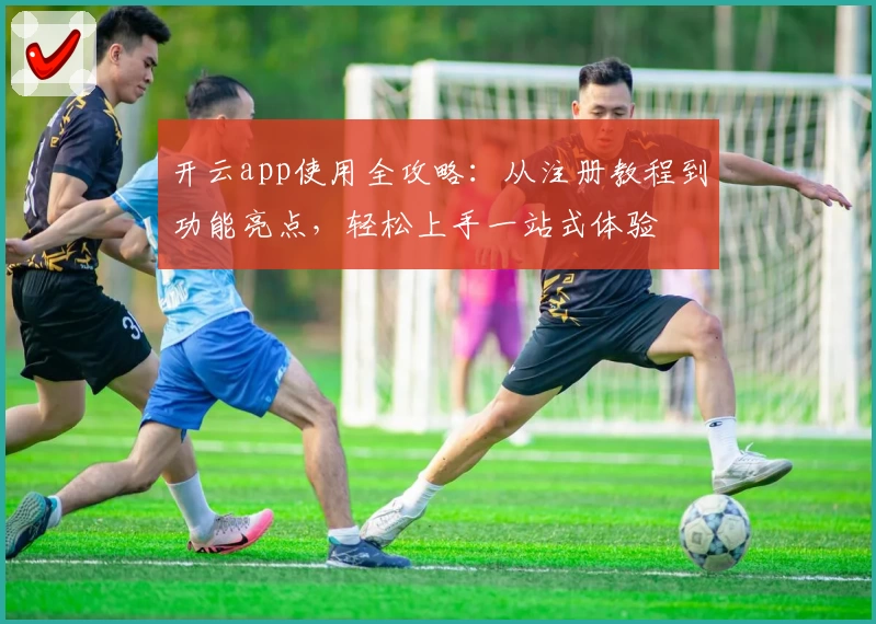 开云app使用全攻略：从注册教程到功能亮点，轻松上手一站式体验