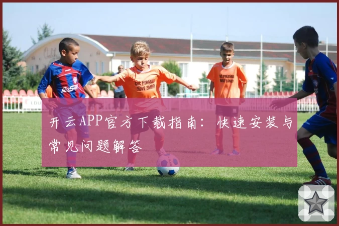 开云APP官方下载指南：快速安装与常见问题解答
