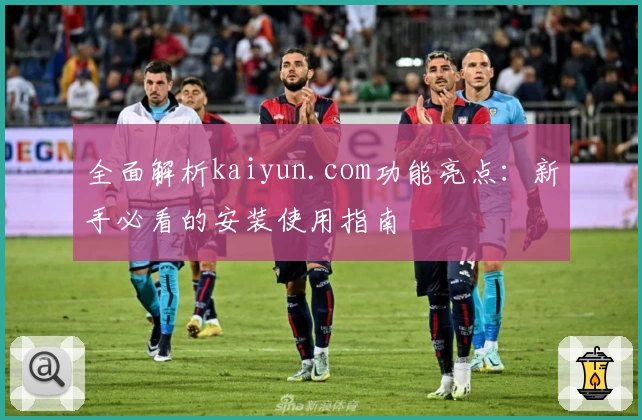 全面解析kaiyun.com功能亮点：新手必看的安装使用指南