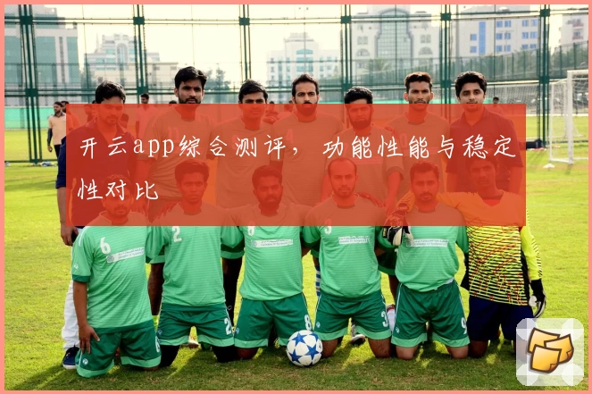 开云app综合测评，功能性能与稳定性对比