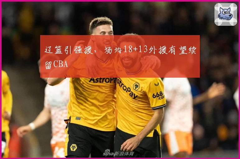 辽篮引强援，场均18+13外援有望续留CBA
