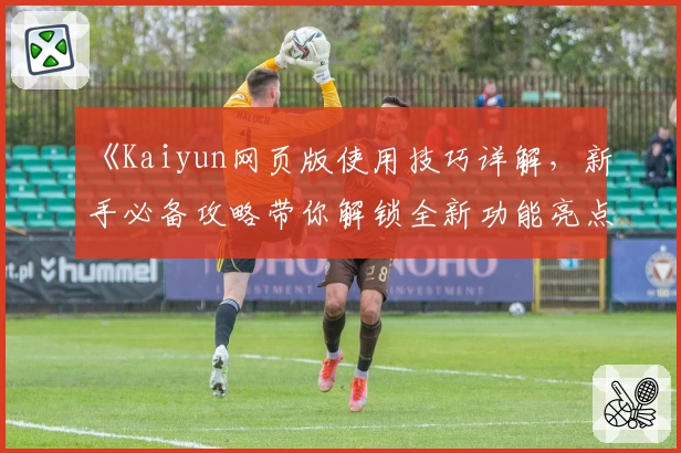 《Kaiyun网页版使用技巧详解，新手必备攻略带你解锁全新功能亮点》