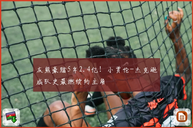 灰熊豪赌5年2.4亿！小贾伦-杰克逊成队史最燃续约主角
