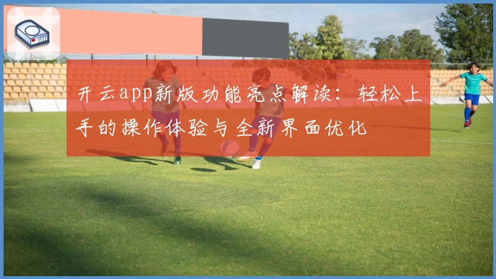 开云app新版功能亮点解读：轻松上手的操作体验与全新界面优化