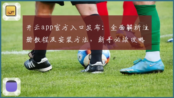 开云app官方入口发布：全面解析注册教程及安装方法，新手必读攻略
