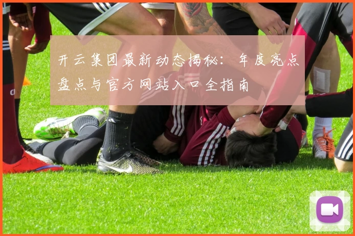 开云集团最新动态揭秘：年度亮点盘点与官方网站入口全指南