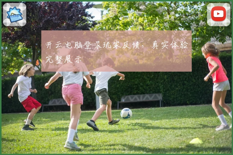 开云电脑登录玩家反馈,真实体验完整展示