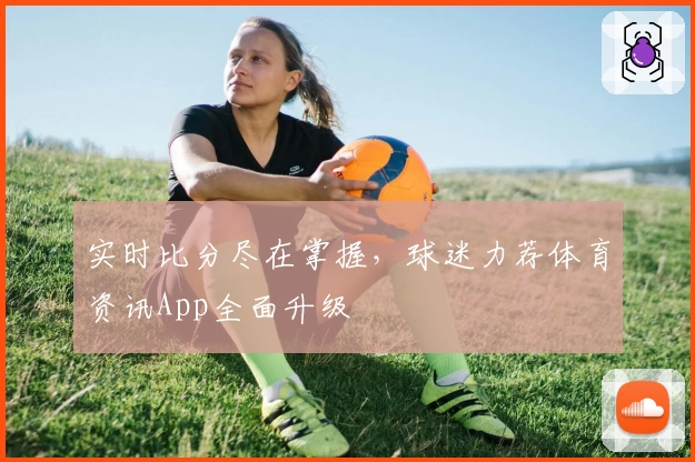 实时比分尽在掌握,球迷力荐体育资讯App全面升级