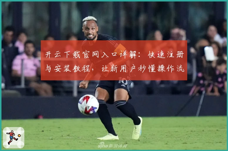 开云下载官网入口详解：快速注册与安装教程，让新用户秒懂操作流程