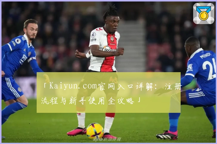 「Kaiyun.com官网入口详解：注册流程与新手使用全攻略」
