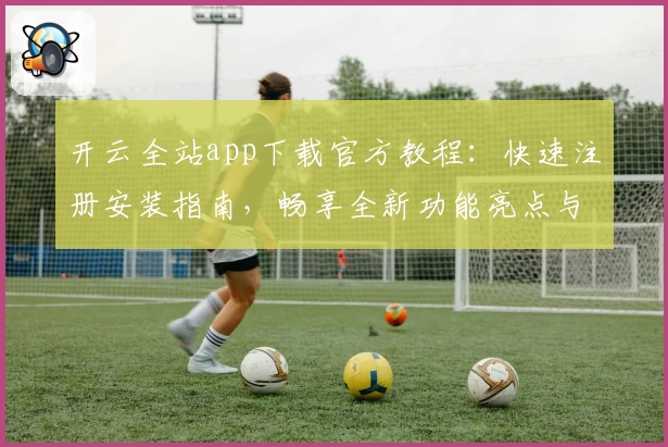 开云全站app下载官方教程:快速注册安装指南,畅享全新功能亮点与极致使用体验