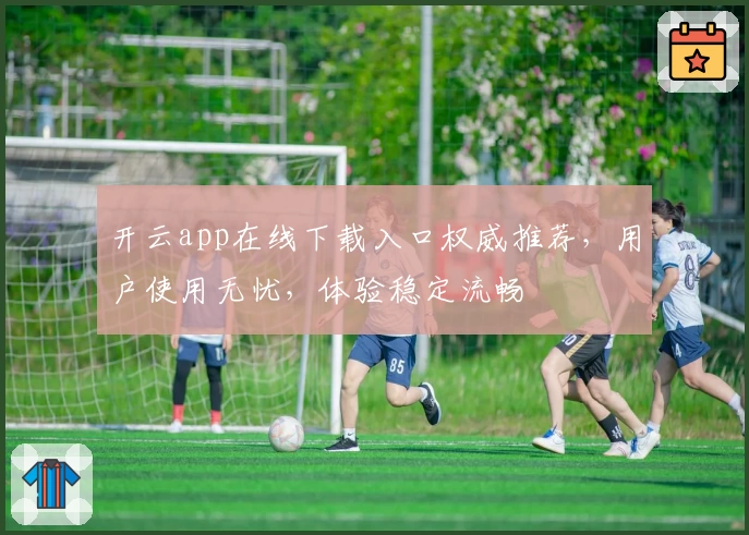 开云app在线下载入口权威推荐，用户使用无忧，体验稳定流畅