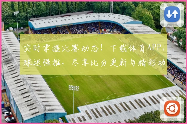 实时掌握比赛动态！下载体育APP，球迷强推，尽享比分更新与精彩功能