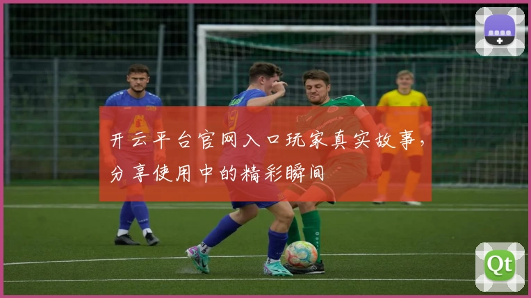 开云平台官网入口玩家真实故事，分享使用中的精彩瞬间