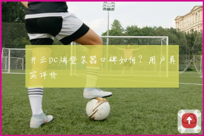 开云pc端登录器口碑如何？用户真实评价