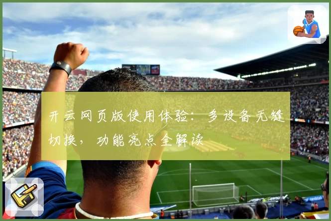 开云网页版使用体验:多设备无缝切换,功能亮点全解读