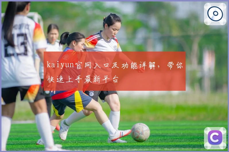 kaiyun官网入口及功能详解，带你快速上手最新平台