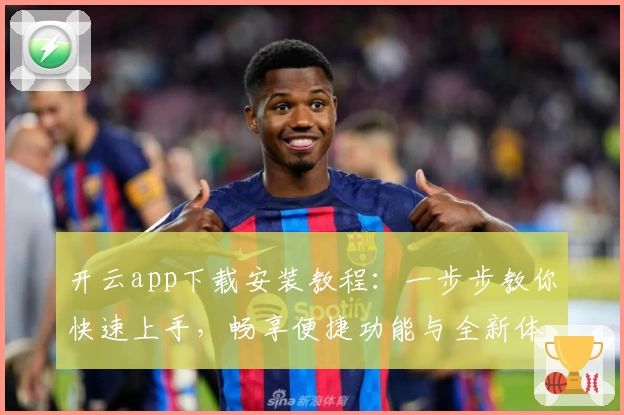 开云app下载安装教程:一步步教你快速上手,畅享便捷功能与全新体验