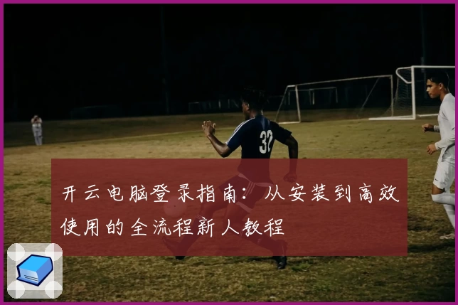 开云电脑登录指南：从安装到高效使用的全流程新人教程