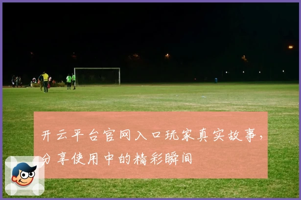 开云平台官网入口玩家真实故事，分享使用中的精彩瞬间