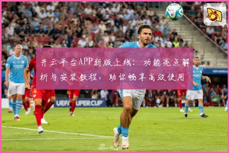 开云平台APP新版上线：功能亮点解析与安装教程，助你畅享高效使用体验