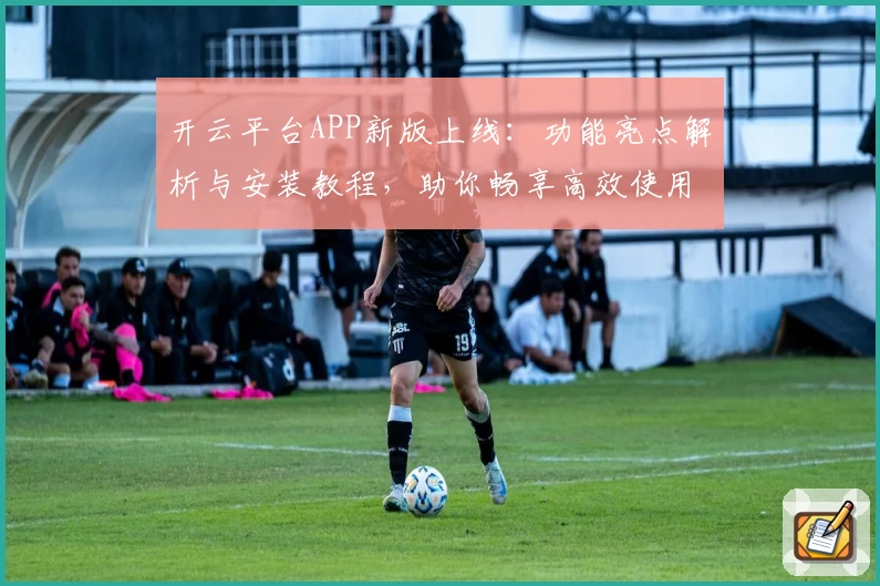 开云平台APP新版上线：功能亮点解析与安装教程，助你畅享高效使用体验