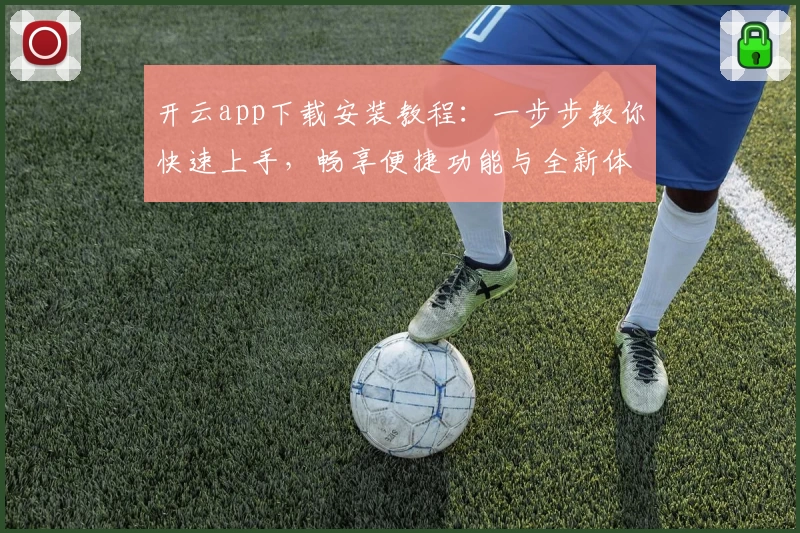 开云app下载安装教程：一步步教你快速上手，畅享便捷功能与全新体验