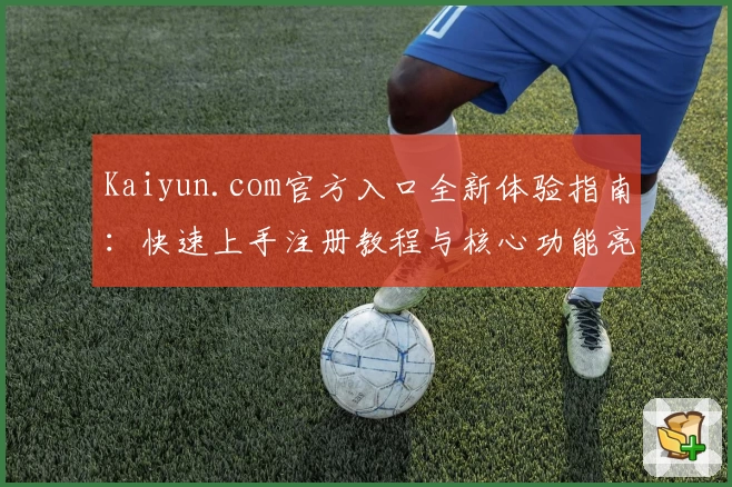 Kaiyun.com官方入口全新体验指南：快速上手注册教程与核心功能亮点推荐
