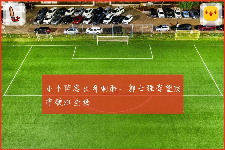 小个阵容出奇制胜，郭士强寄望防守硬杠全场