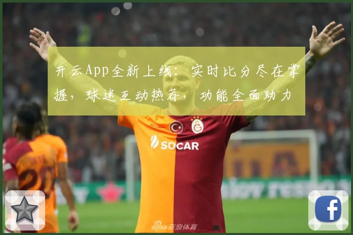 开云App全新上线:实时比分尽在掌握,球迷互动热荐,功能全面助力赛事追踪