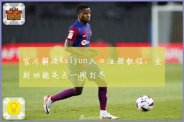 官方解读Kaiyun入口注册教程，全新功能亮点一网打尽