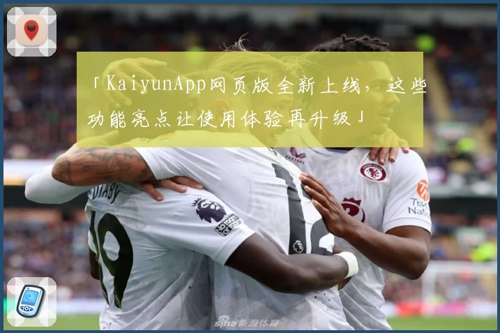 「KaiyunApp网页版全新上线，这些功能亮点让使用体验再升级」
