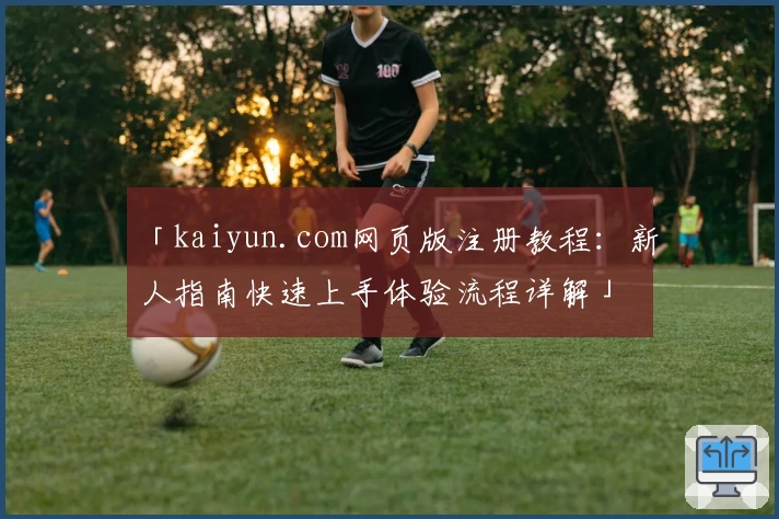 「kaiyun.com网页版注册教程:新人指南快速上手体验流程详解」